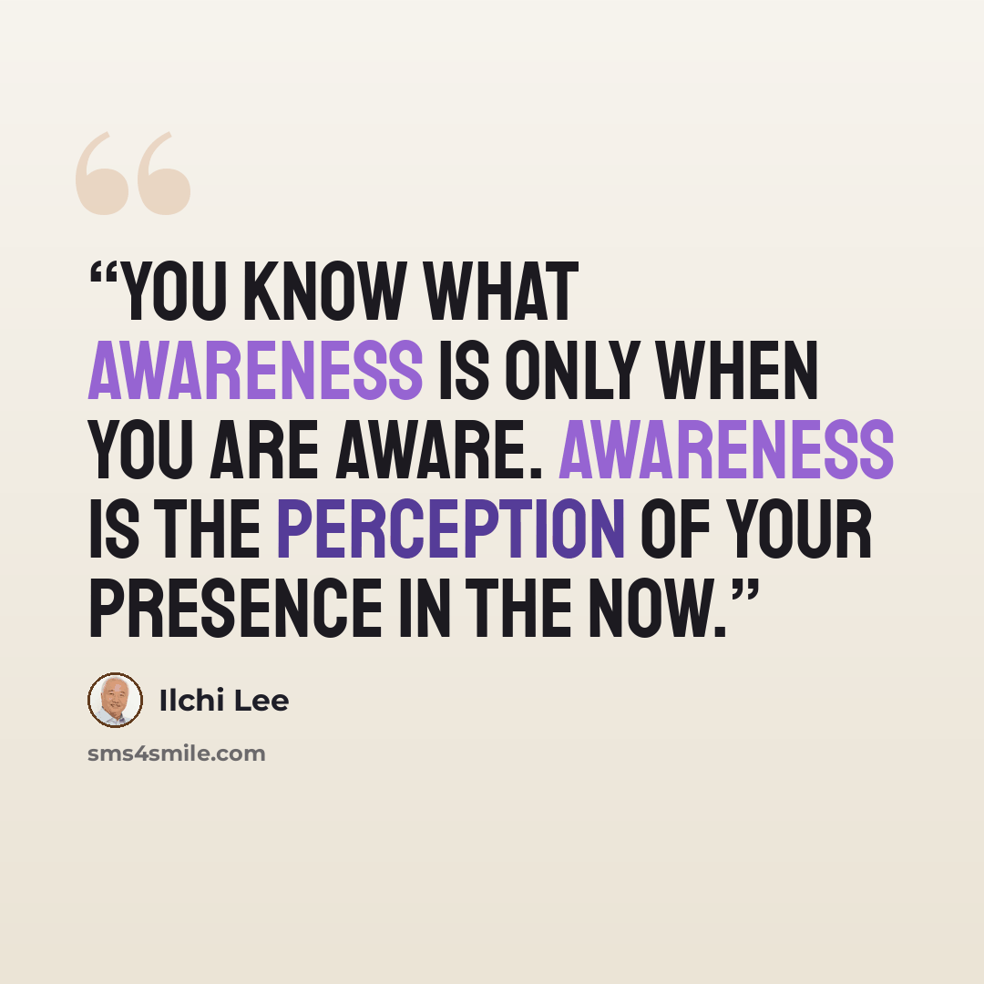 “You know what awareness is only when you are aware. Awareness is the perception of your presence in the now.” quote by Ilchi Lee