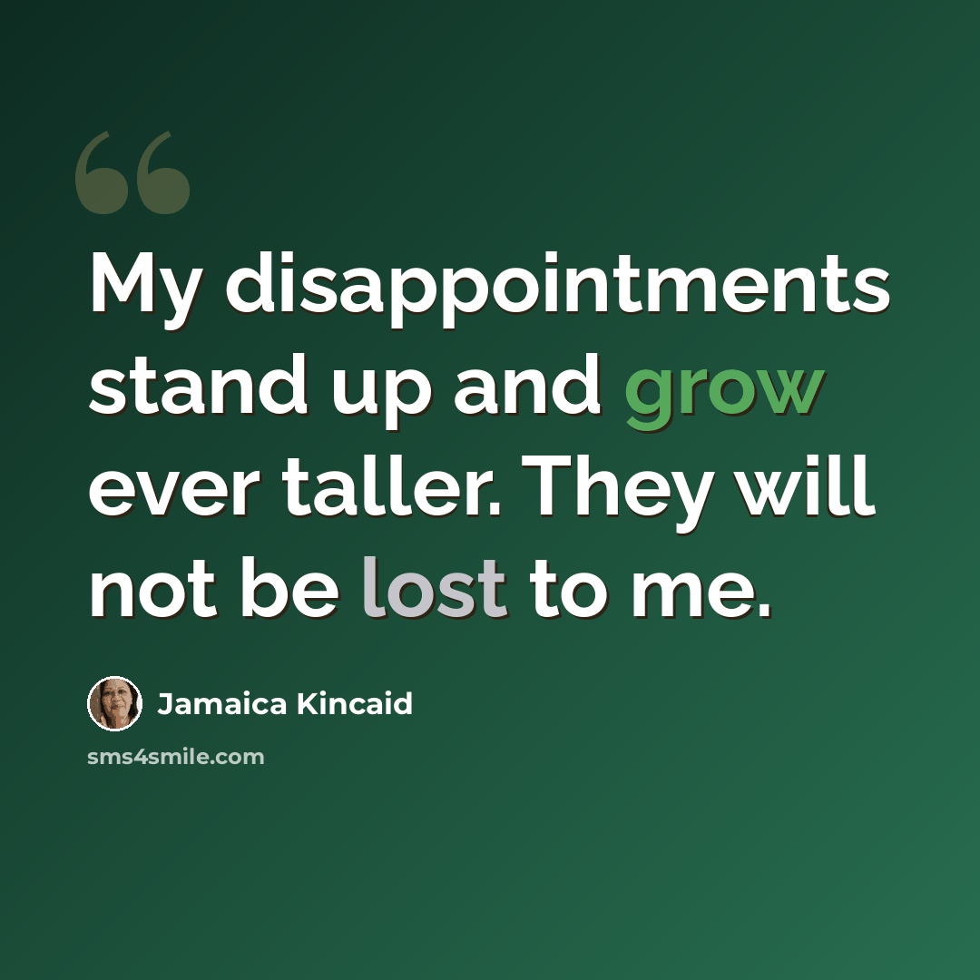 “My disappointments stand up and grow ever taller. They will not be lost to me.” quote by Jamaica Kincaid