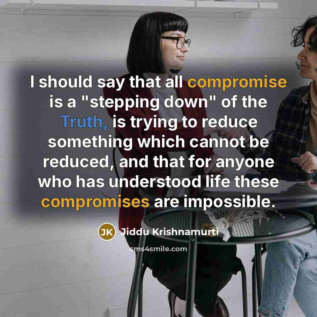 “I should say that all compromise is a "stepping down" of the Truth, is trying to reduce something which cannot be reduced, and that for anyone who has understood life these compromises are impossible.” quote by Jiddu Krishnamurti