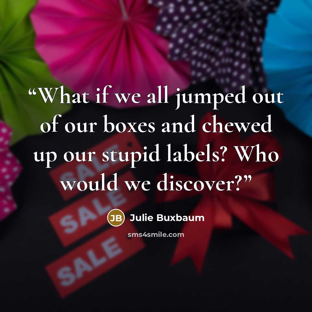 “What if we all jumped out of our boxes and chewed up our stupid labels? Who would we discover?” quote by Julie Buxbaum