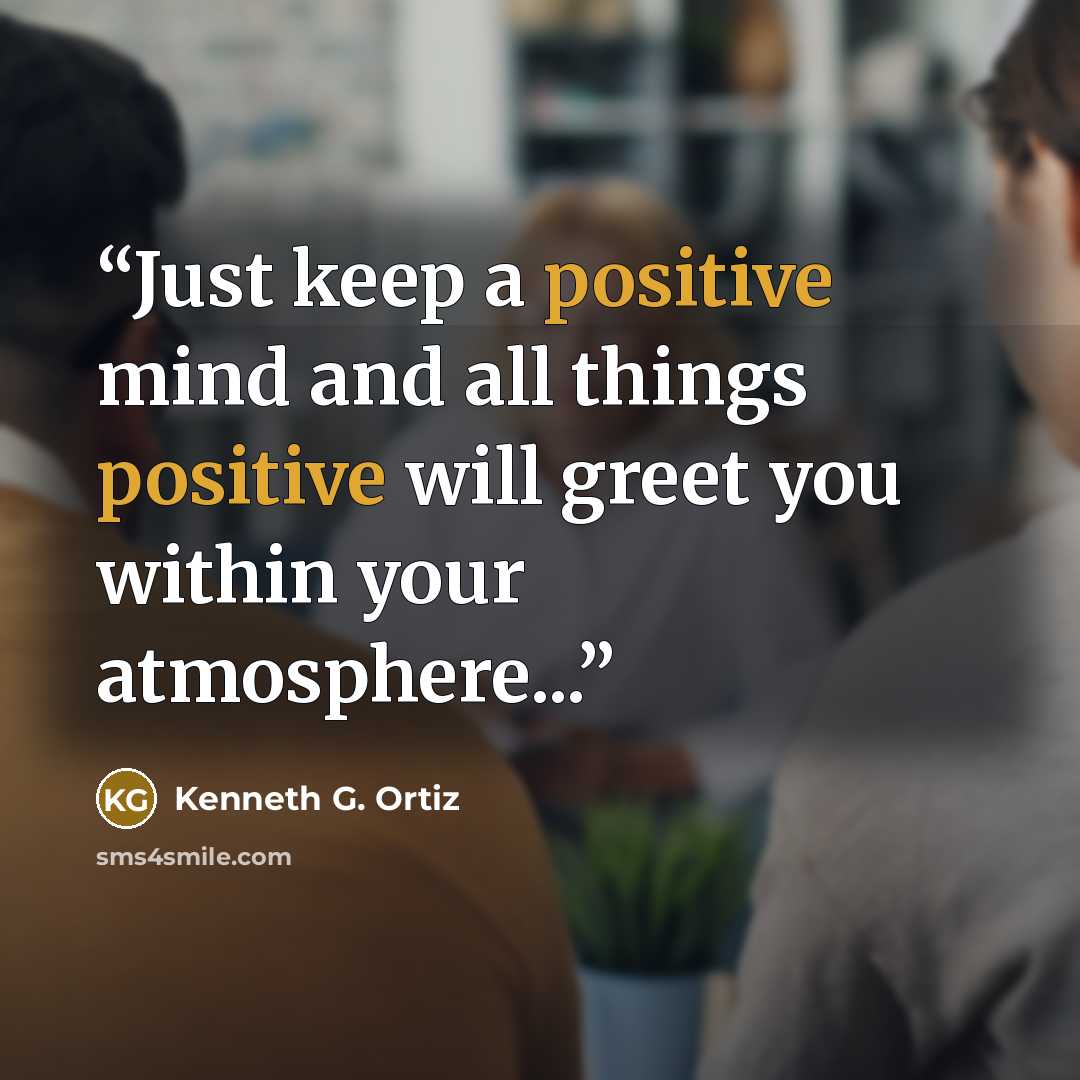 “Just keep a positive mind and all things positive will greet you within your atmosphere...” quote by Kenneth G. Ortiz