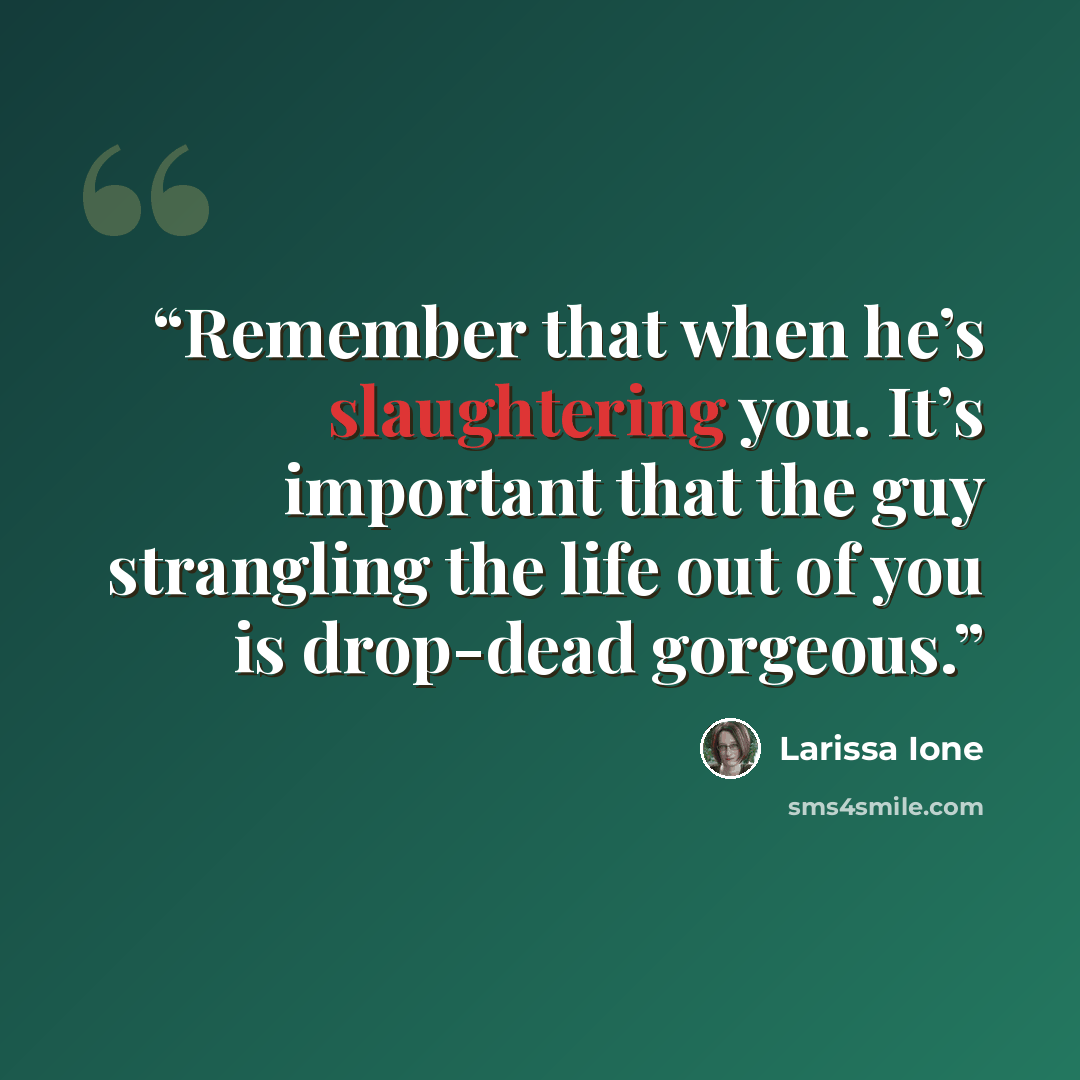“Remember that when he’s slaughtering you. It’s important that the guy strangling the life out of you is drop-dead gorgeous.” quote by Larissa Ione
