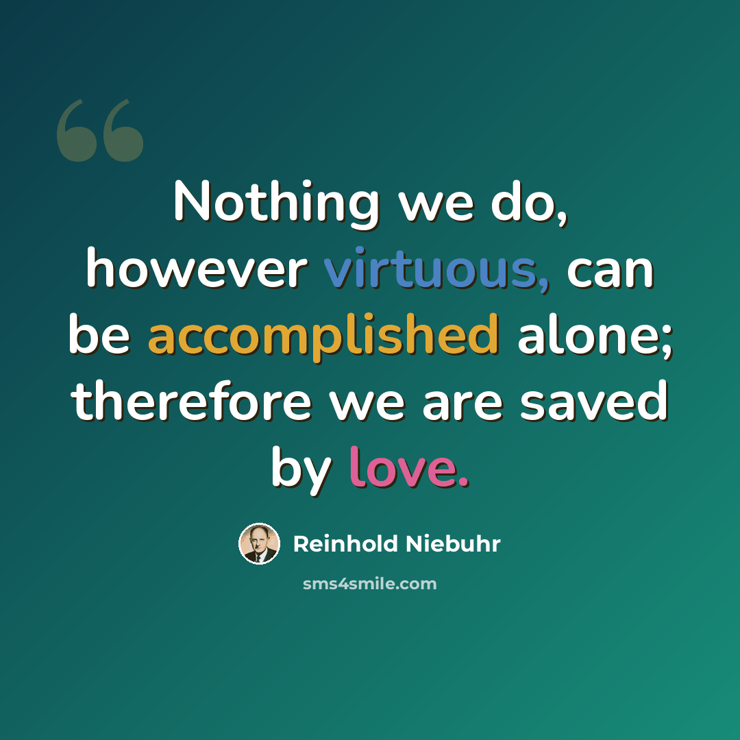 “Nothing we do, however virtuous, can be accomplished alone; therefore we are saved by love.” quote by Reinhold Niebuhr