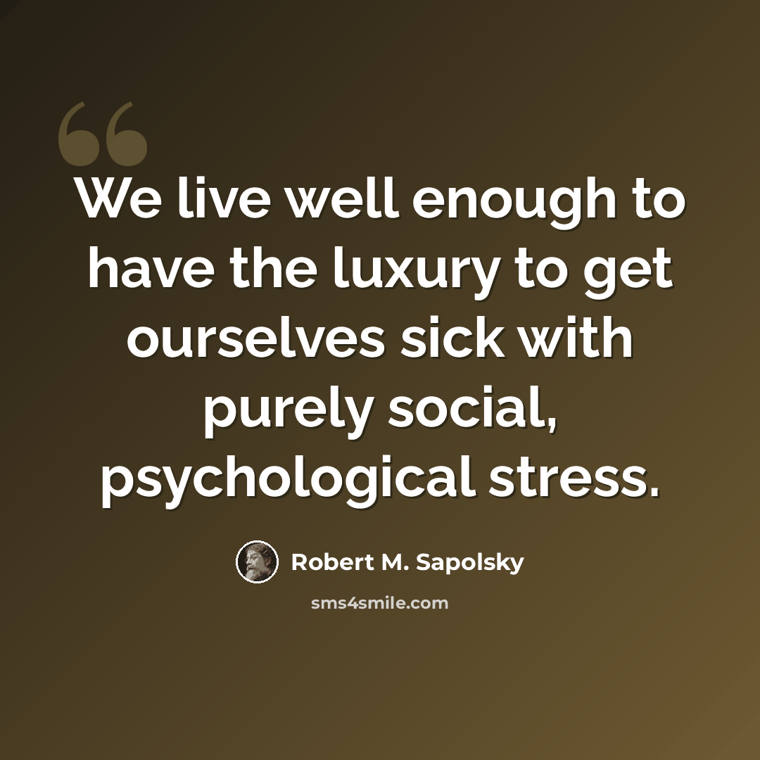 “We live well enough to have the luxury to get ourselves sick with purely social, psychological stress.” quote by Robert M. Sapolsky