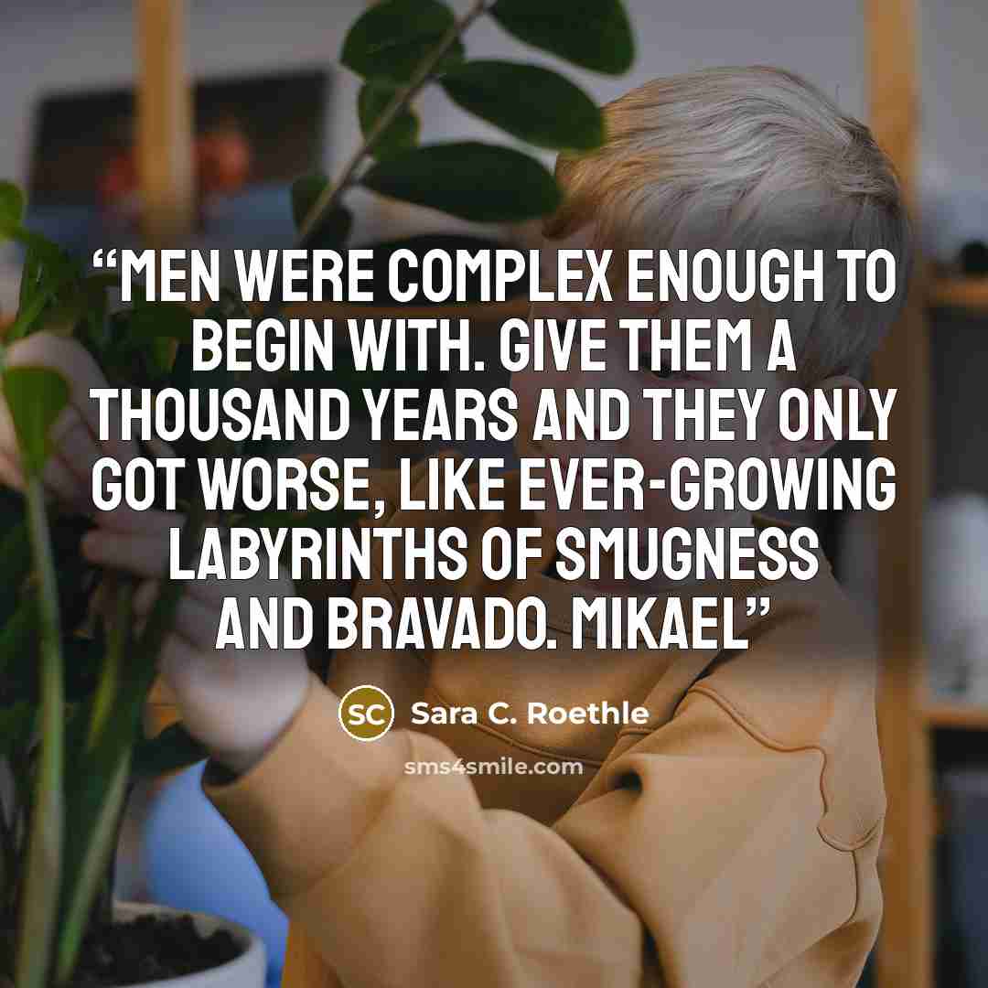 “Men were complex enough to begin with. Give them a thousand years and they only got worse, like ever-growing labyrinths of smugness and bravado. Mikael” quote by Sara C. Roethle