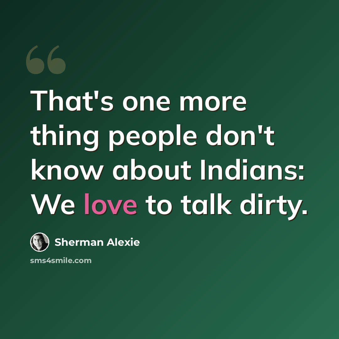 “That's one more thing people don't know about Indians: We love to talk dirty.” quote by Sherman Alexie