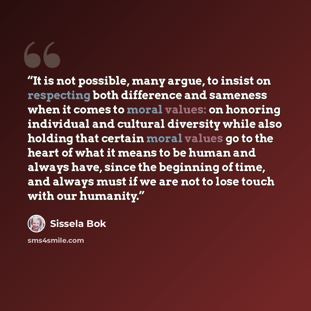 “It is not possible, many argue, to insist on respecting both difference and sameness when it comes to moral values: on honoring individual and cultural diversity while also holding that certain moral values go to the heart of what it means to be human and always have, since the beginning of time…” quote by Sissela Bok