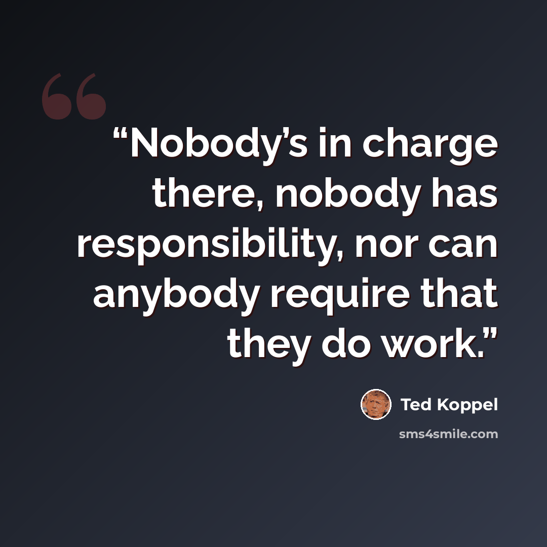 “Nobody’s in charge there, nobody has responsibility, nor can anybody require that they do work.” quote by Ted Koppel