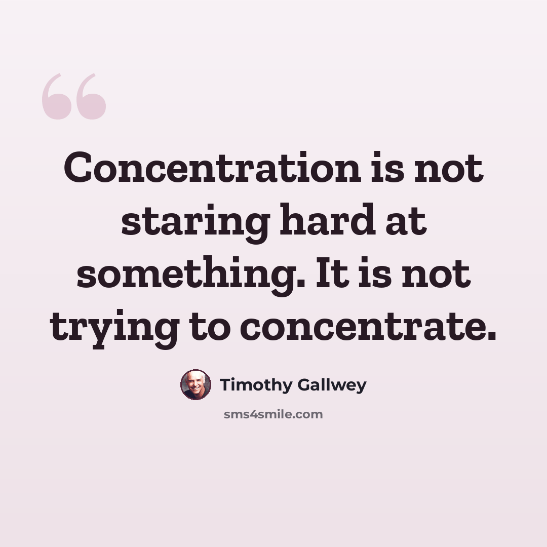 “Concentration is not staring hard at something. It is not trying to concentrate.” quote by Timothy Gallwey
