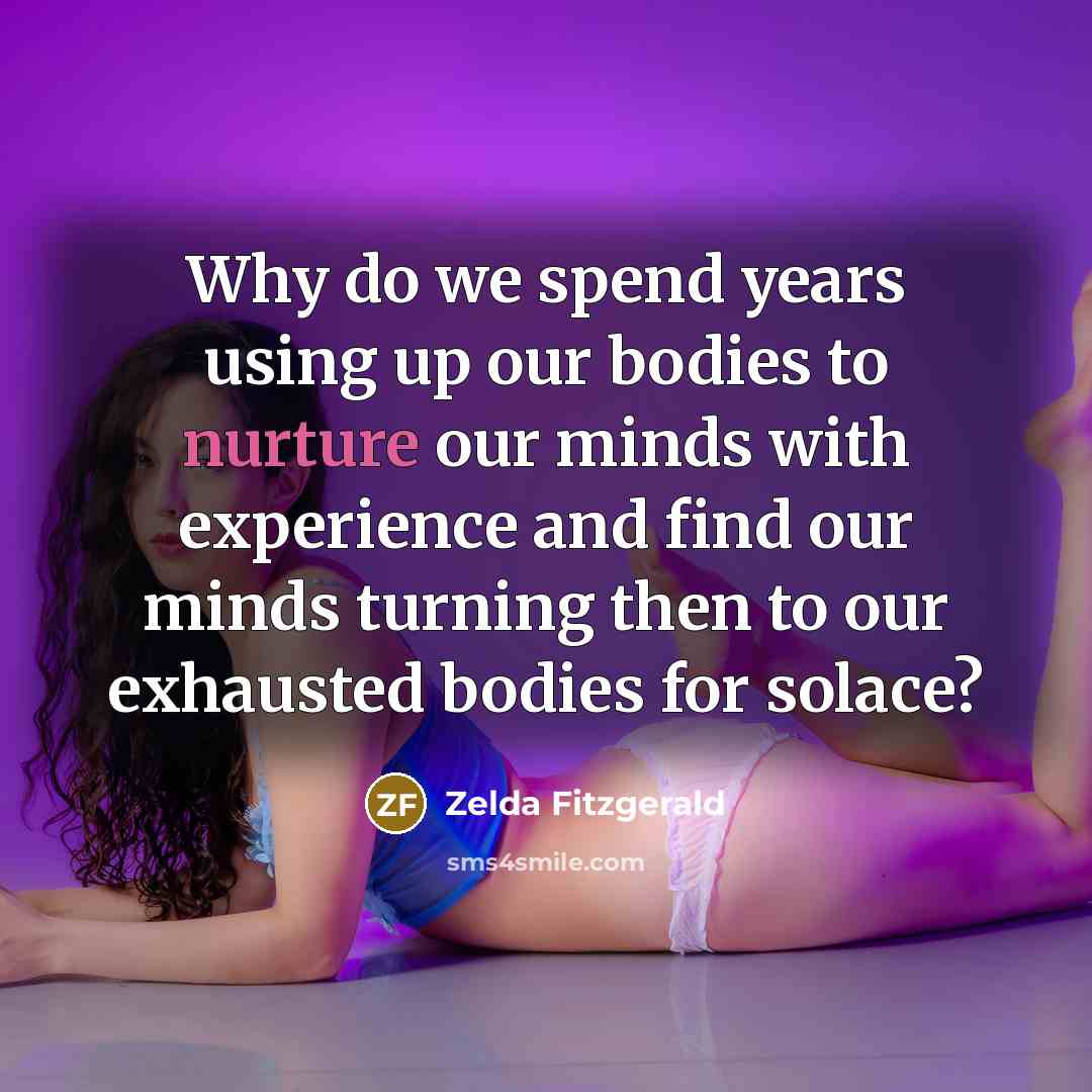 “Why do we spend years using up our bodies to nurture our minds with experience and find our minds turning then to our exhausted bodies for solace?” quote by Zelda Fitzgerald