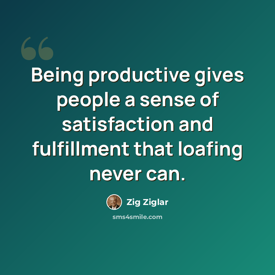 “Being productive gives people a sense of satisfaction and fulfillment that loafing never can.” quote by Zig Ziglar