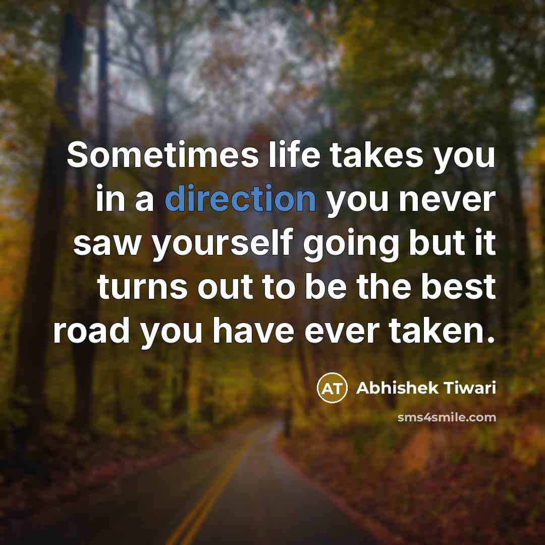 “Sometimes life takes you in a direction you never saw yourself going but it turns out to be the best road you have ever taken.” quote by Abhishek Tiwari