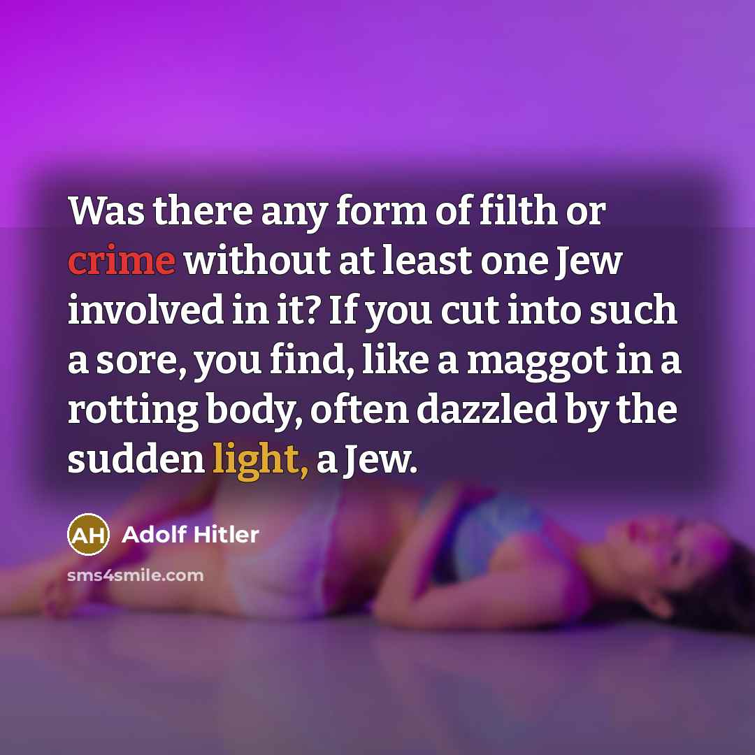 “Was there any form of filth or crime without at least one Jew involved in it? If you cut into such a sore, you find, like a maggot in a rotting body, often dazzled by the sudden light, a Jew.” quote by Adolf Hitler