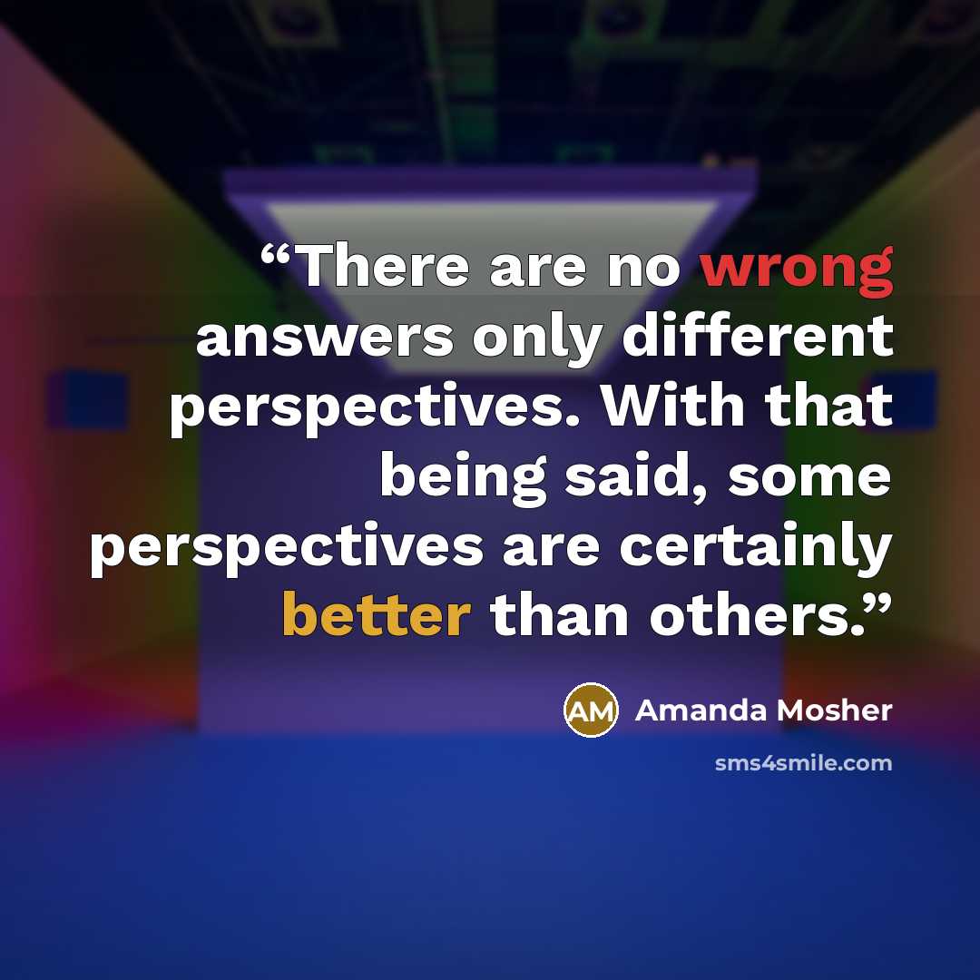 “There are no wrong answers only different perspectives. With that being said, some perspectives are certainly better than others.” quote by Amanda Mosher