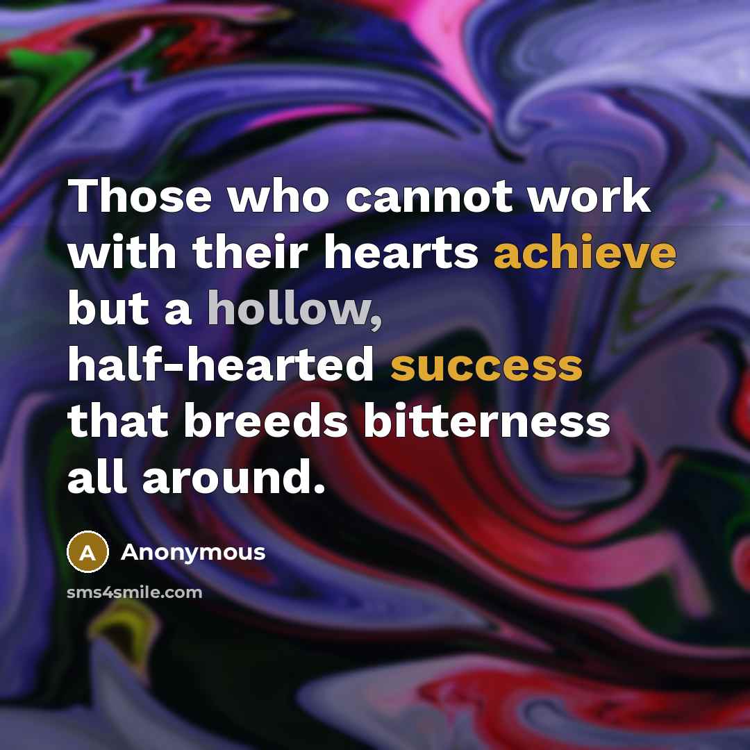 “Those who cannot work with their hearts achieve but a hollow, half-hearted success that breeds bitterness all around.” quote by Anonymous