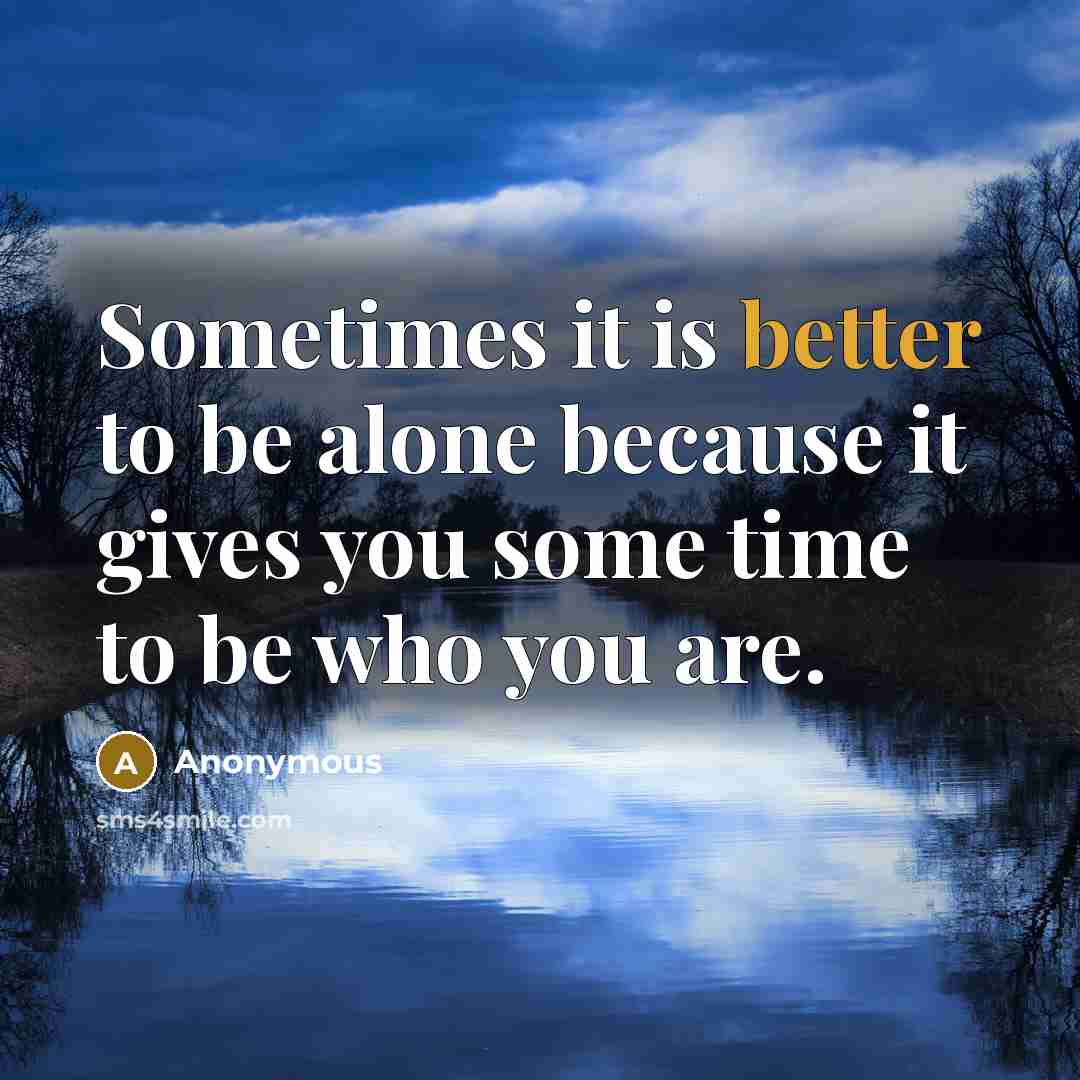“Sometimes it is better to be alone because it gives you some time to be who you are.” quote by Anonymous