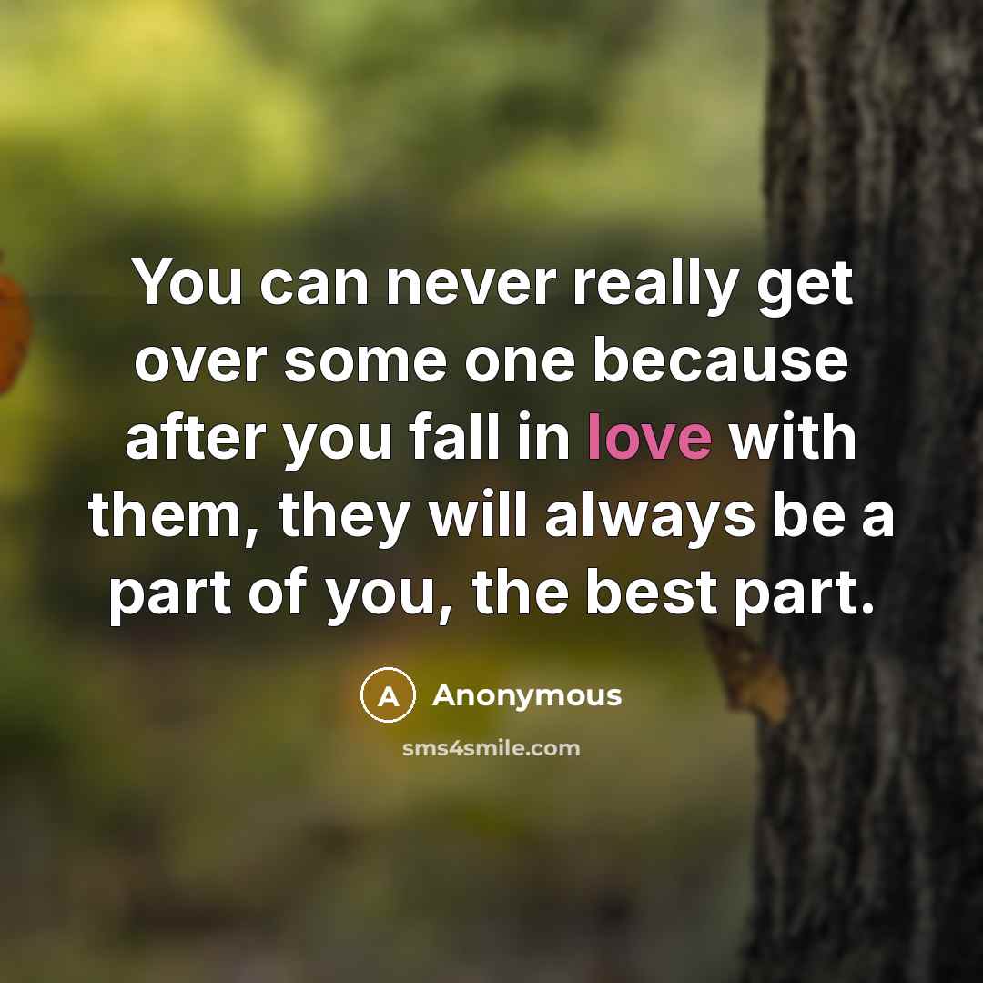 “You can never really get over some one because after you fall in love with them, they will always be a part of you, the best part.” quote by Anonymous