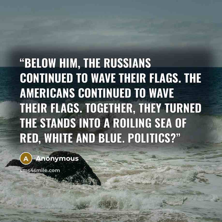 “Below him, the Russians continued to wave their flags. The Americans continued to wave their flags. Together, they turned the stands into a roiling sea of red, white and blue. Politics?” quote by Anonymous
