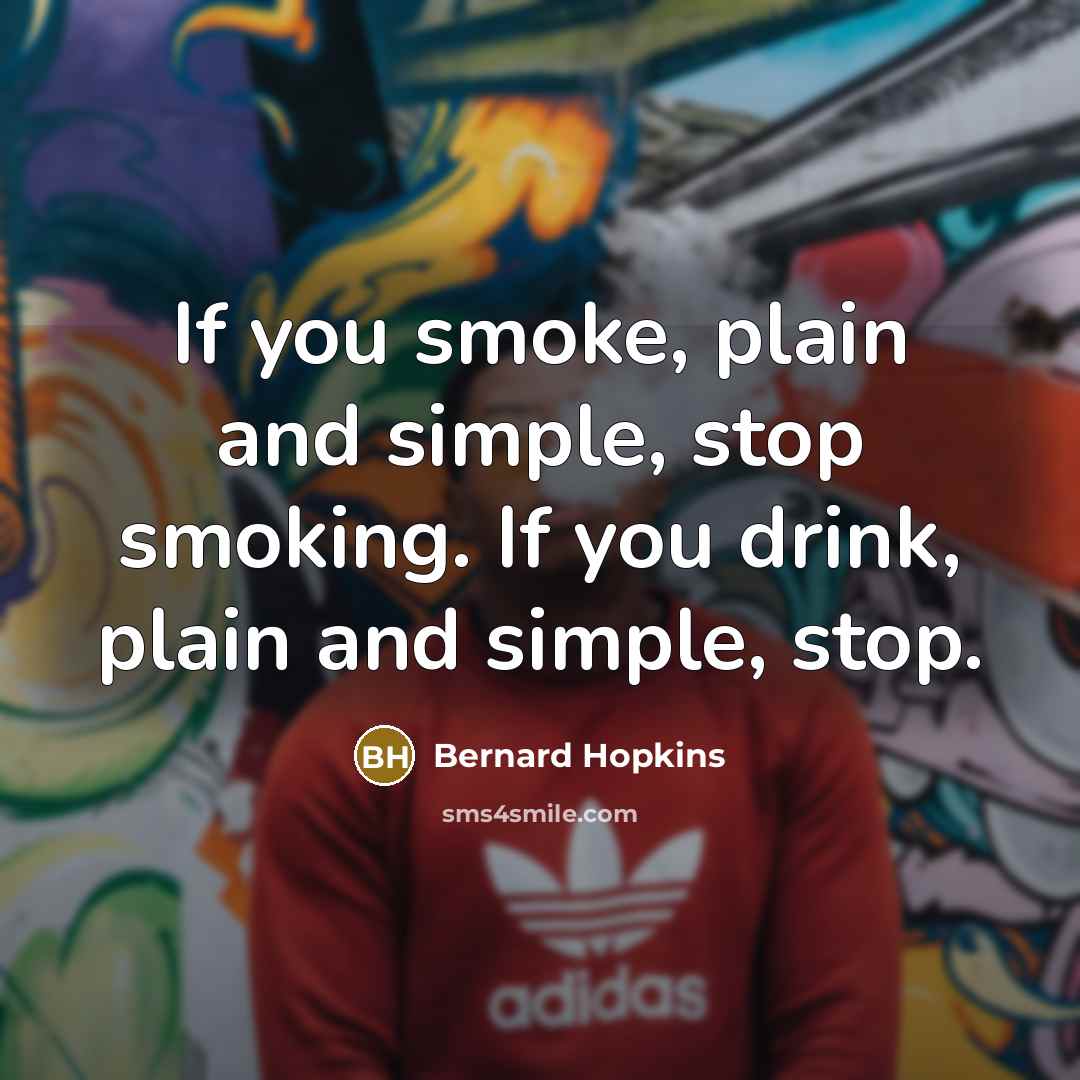 “If you smoke, plain and simple, stop smoking. If you drink, plain and simple, stop.” quote by Bernard Hopkins