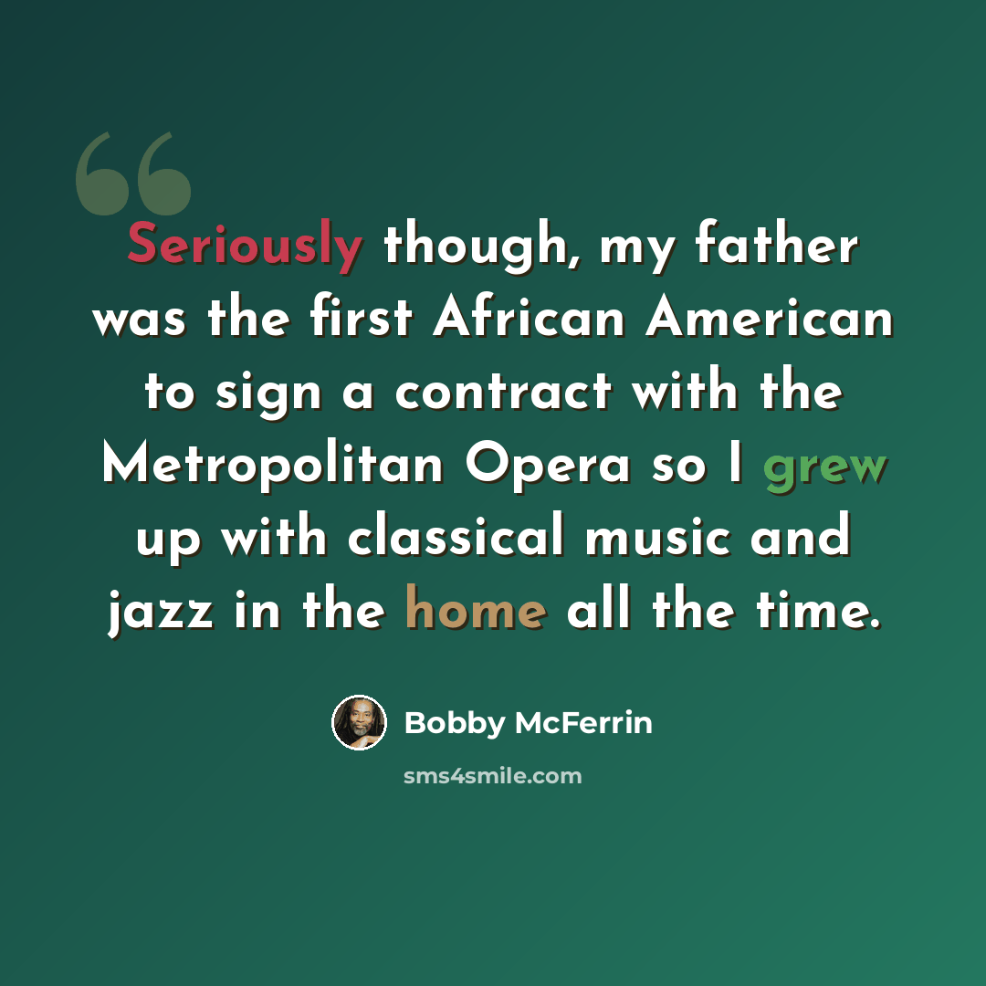 “Seriously though, my father was the first African American to sign a contract with the Metropolitan Opera so I grew up with classical music and jazz in the home all the time.” quote by Bobby McFerrin