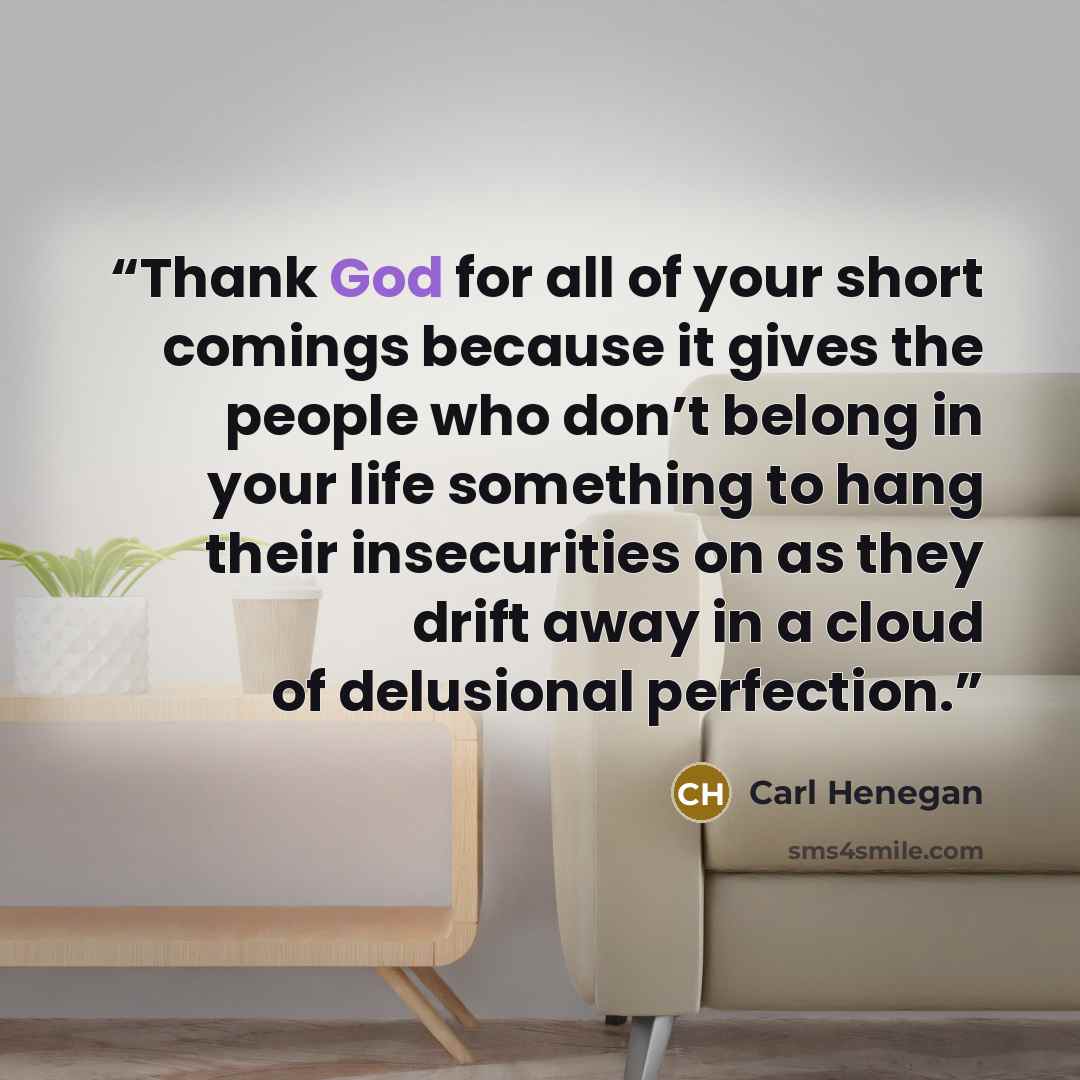 “Thank God for all of your short comings because it gives the people who don’t belong in your life something to hang their insecurities on as they drift away in a cloud of delusional perfection.” quote by Carl Henegan