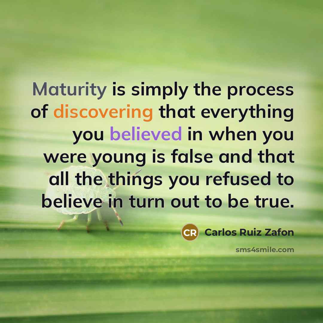 “Maturity is simply the process of discovering that everything you believed in when you were young is false and that all the things you refused to believe in turn out to be true.” quote by Carlos Ruiz Zafon