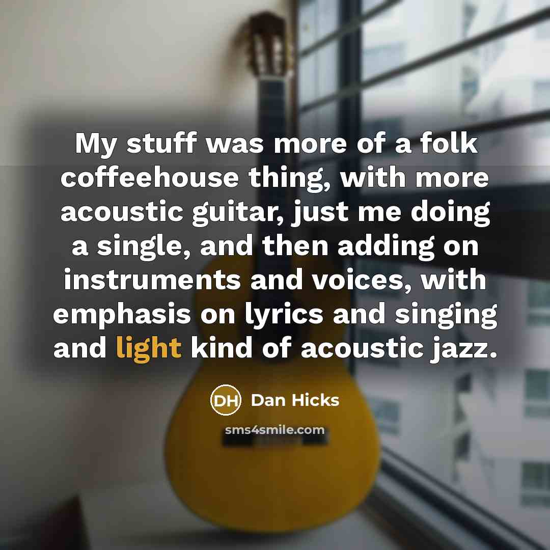 “My stuff was more of a folk coffeehouse thing, with more acoustic guitar, just me doing a single, and then adding on instruments and voices, with emphasis on lyrics and singing and light kind of acoustic jazz.” quote by Dan Hicks