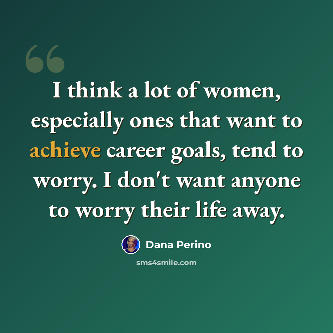 “I think a lot of women, especially ones that want to achieve career goals, tend to worry. I don't want anyone to worry their life away.” quote by Dana Perino
