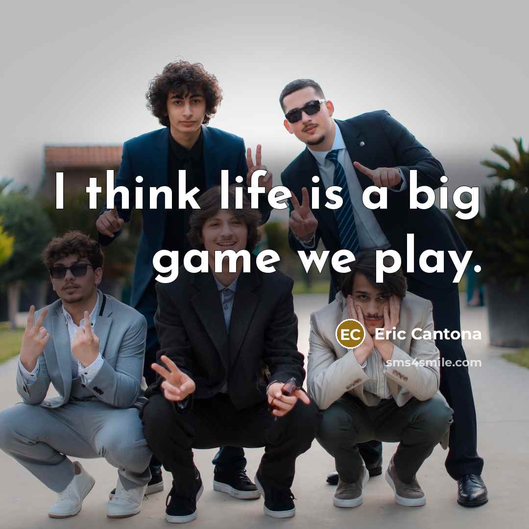 “I think life is a big game we play.” quote by Eric Cantona