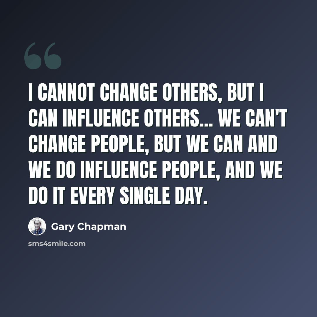 “I cannot change others, but I can influence others... we can't change people, but we can and we do influence people, and we do it every single day.” quote by Gary Chapman