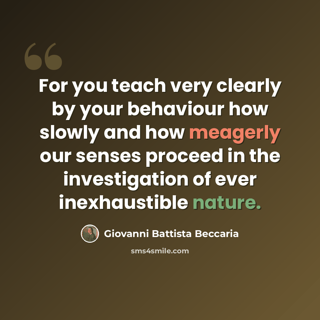 “For you teach very clearly by your behaviour how slowly and how meagerly our senses proceed in the investigation of ever inexhaustible nature.” quote by Giovanni Battista Beccaria