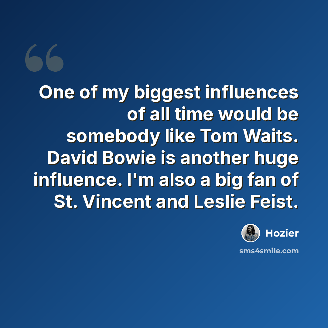 “One of my biggest influences of all time would be somebody like Tom Waits. David Bowie is another huge influence. I'm also a big fan of St. Vincent and Leslie Feist.” quote by Hozier