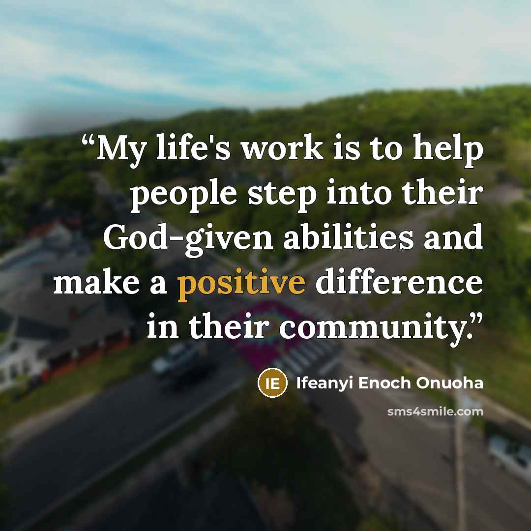 “My life's work is to help people step into their God-given abilities and make a positive difference in their community.” quote by Ifeanyi Enoch Onuoha