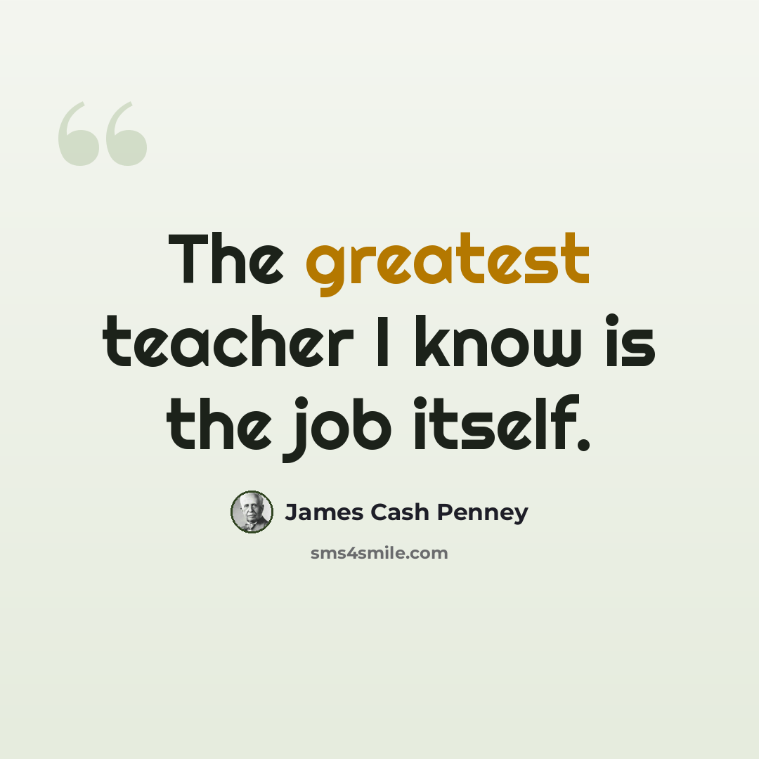 “The greatest teacher I know is the job itself.” quote by James Cash Penney