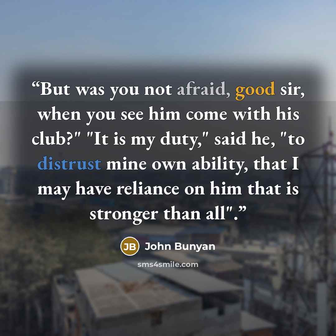 “But was you not afraid, good sir, when you see him come with his club?" "It is my duty," said he, "to distrust mine own ability, that I may have reliance on him that is stronger than all".” quote by John Bunyan