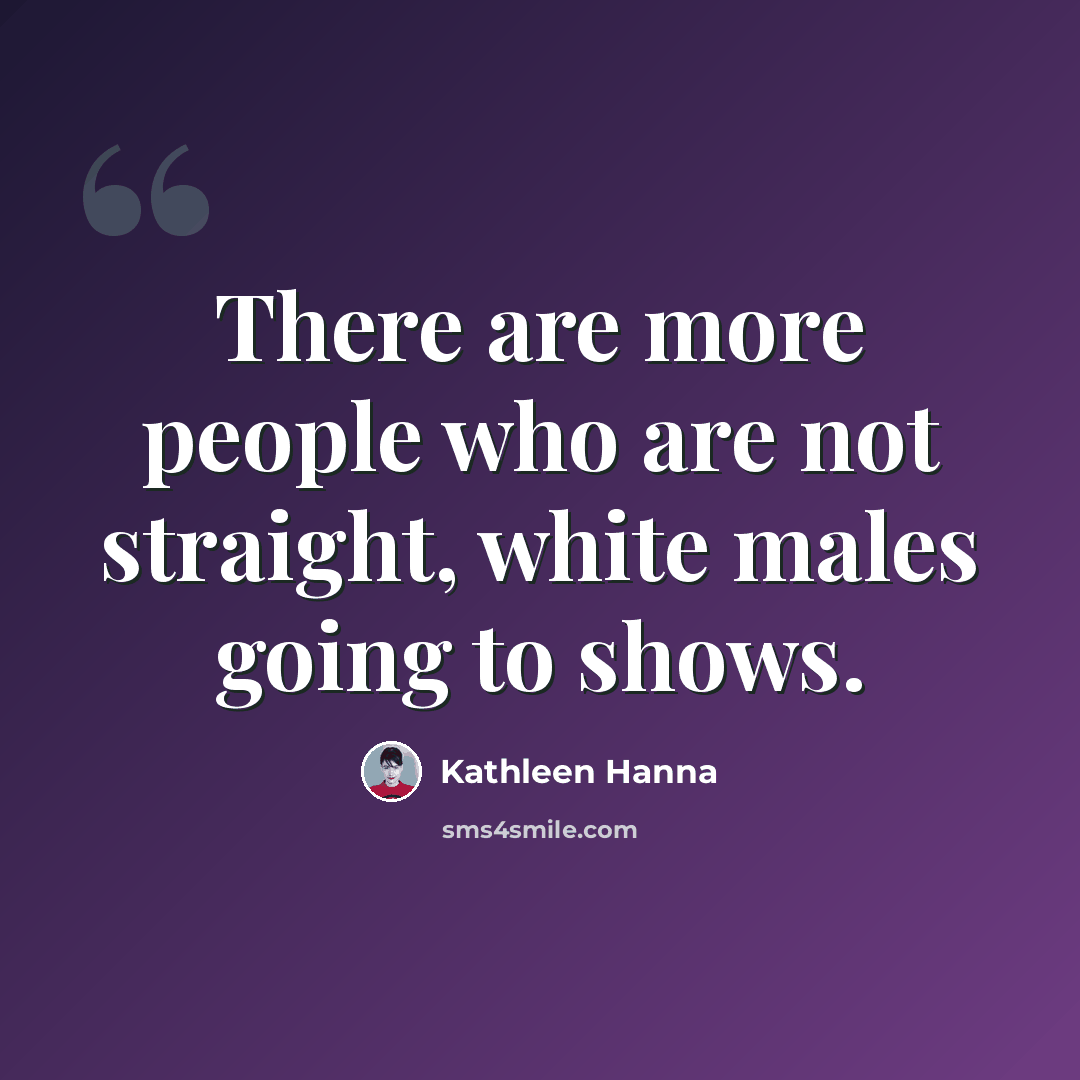 “There are more people who are not straight, white males going to shows.” quote by Kathleen Hanna
