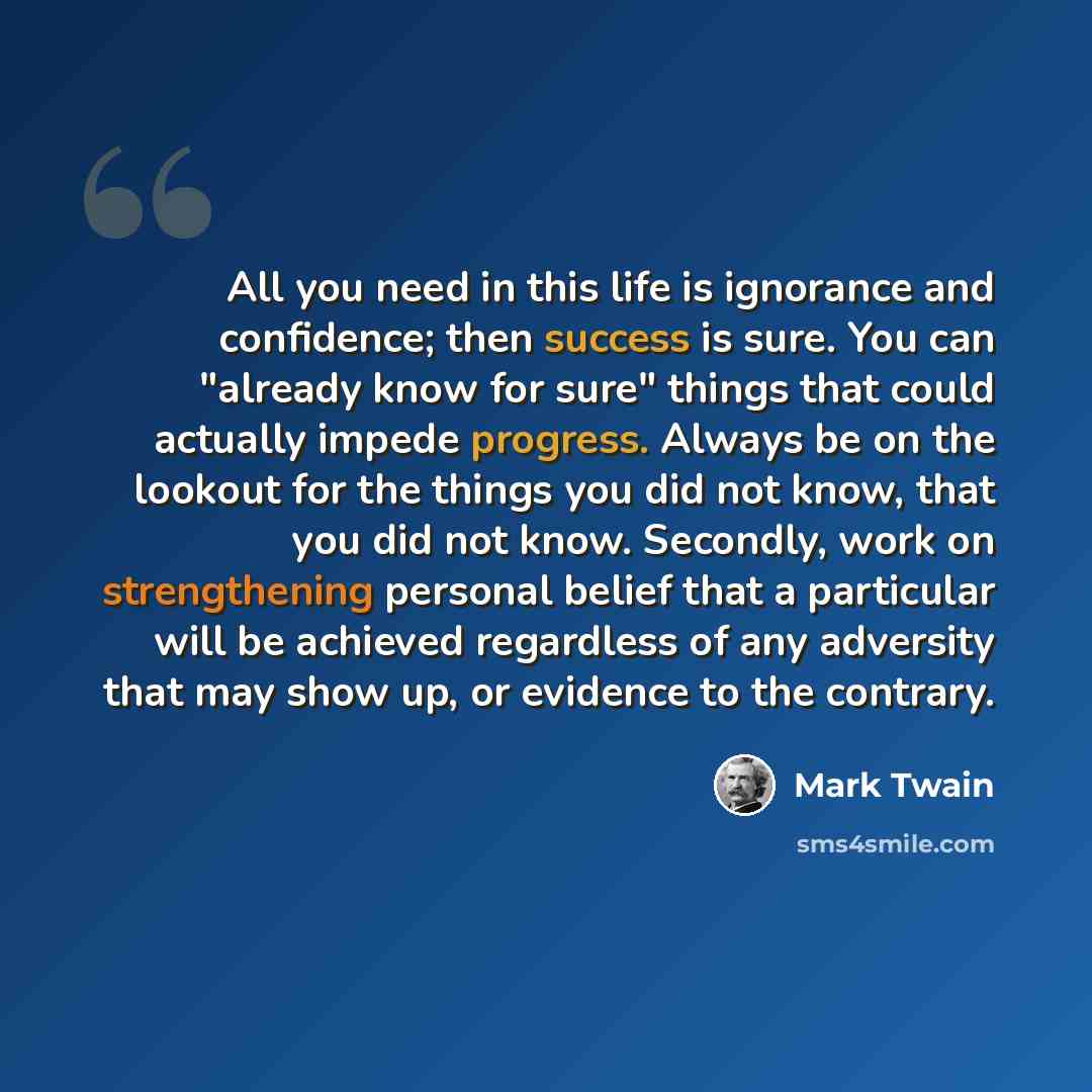 “All you need in this life is ignorance and confidence; then success is sure. You can "already know for sure" things that could actually impede progress. Always be on the lookout for the things you did not know, that you did not know. Secondly, work on strengthening personal belief that a…” quote by Mark Twain