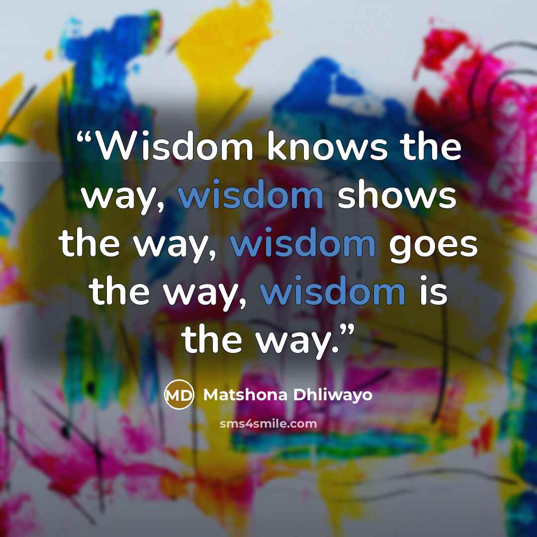 “Wisdom knows the way, wisdom shows the way, wisdom goes the way, wisdom is the way.” quote by Matshona Dhliwayo