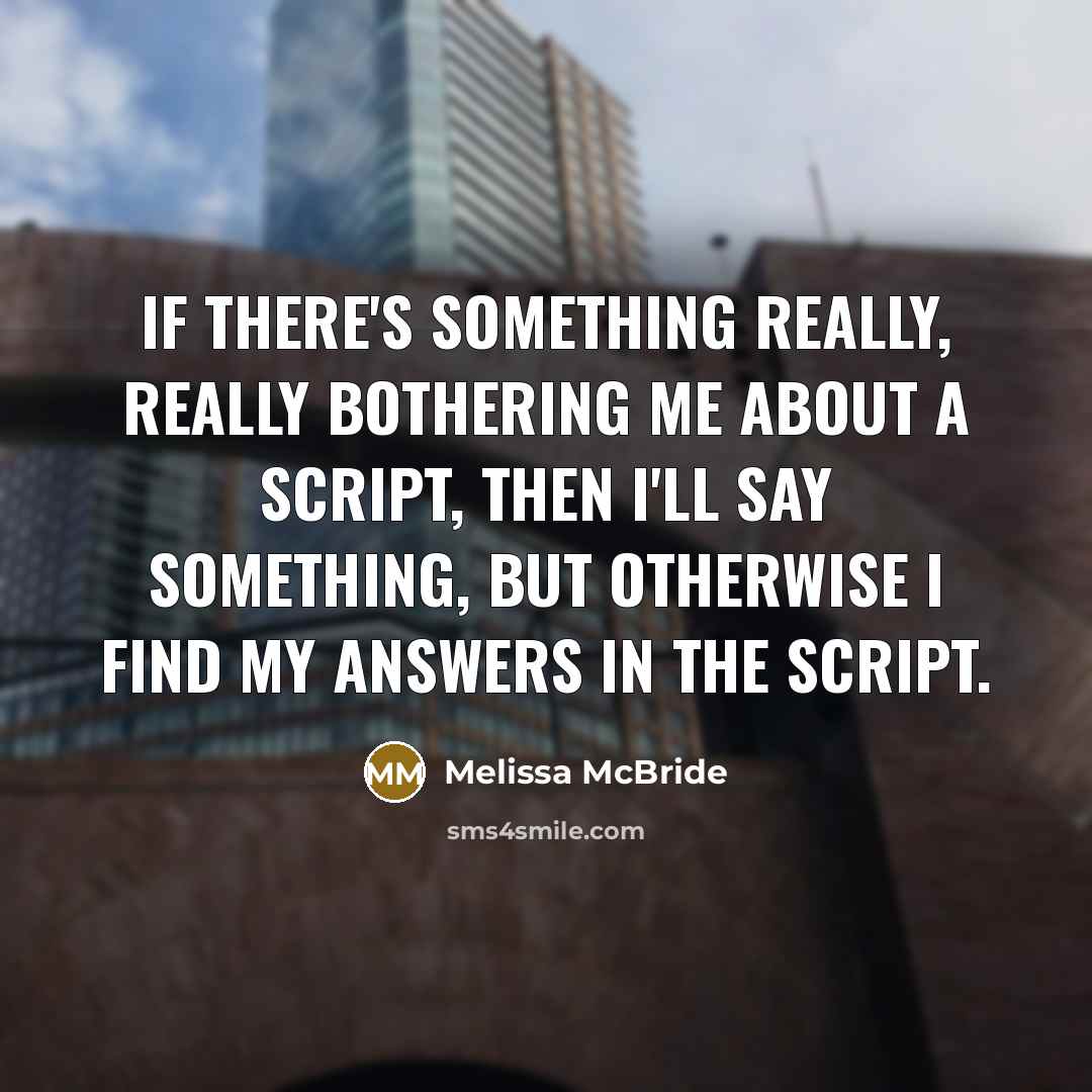 “If there's something really, really bothering me about a script, then I'll say something, but otherwise I find my answers in the script.” quote by Melissa McBride