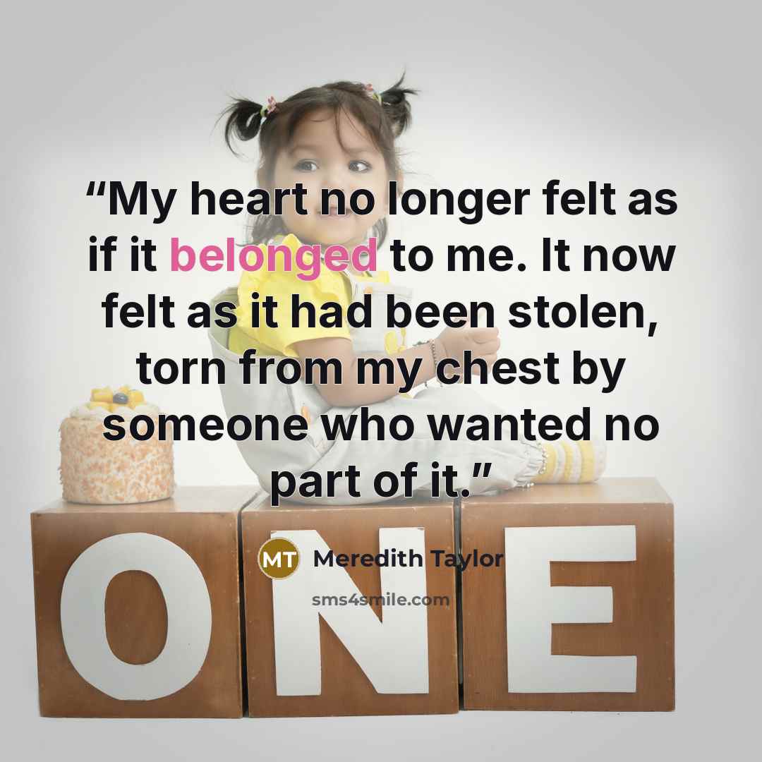 “My heart no longer felt as if it belonged to me. It now felt as it had been stolen, torn from my chest by someone who wanted no part of it.” quote by Meredith Taylor