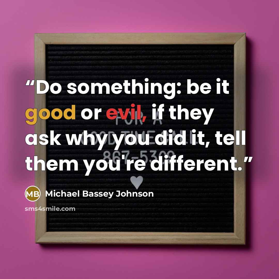 “Do something: be it good or evil, if they ask why you did it, tell them you're different.” quote by Michael Bassey Johnson