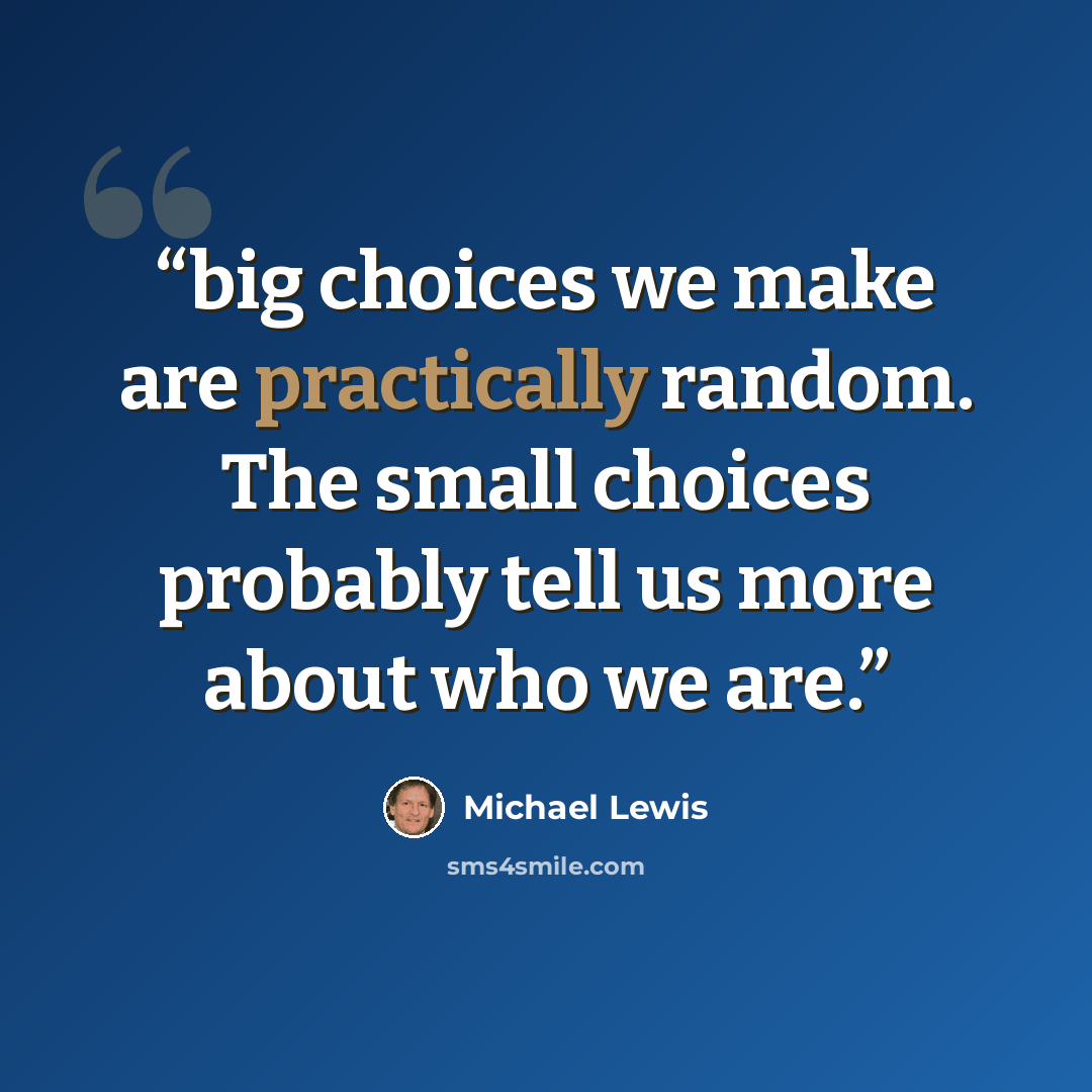 “big choices we make are practically random. The small choices probably tell us more about who we are.” quote by Michael Lewis