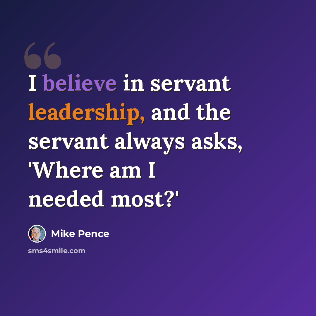 “I believe in servant leadership, and the servant always asks, 'Where am I needed most?'” quote by Mike Pence