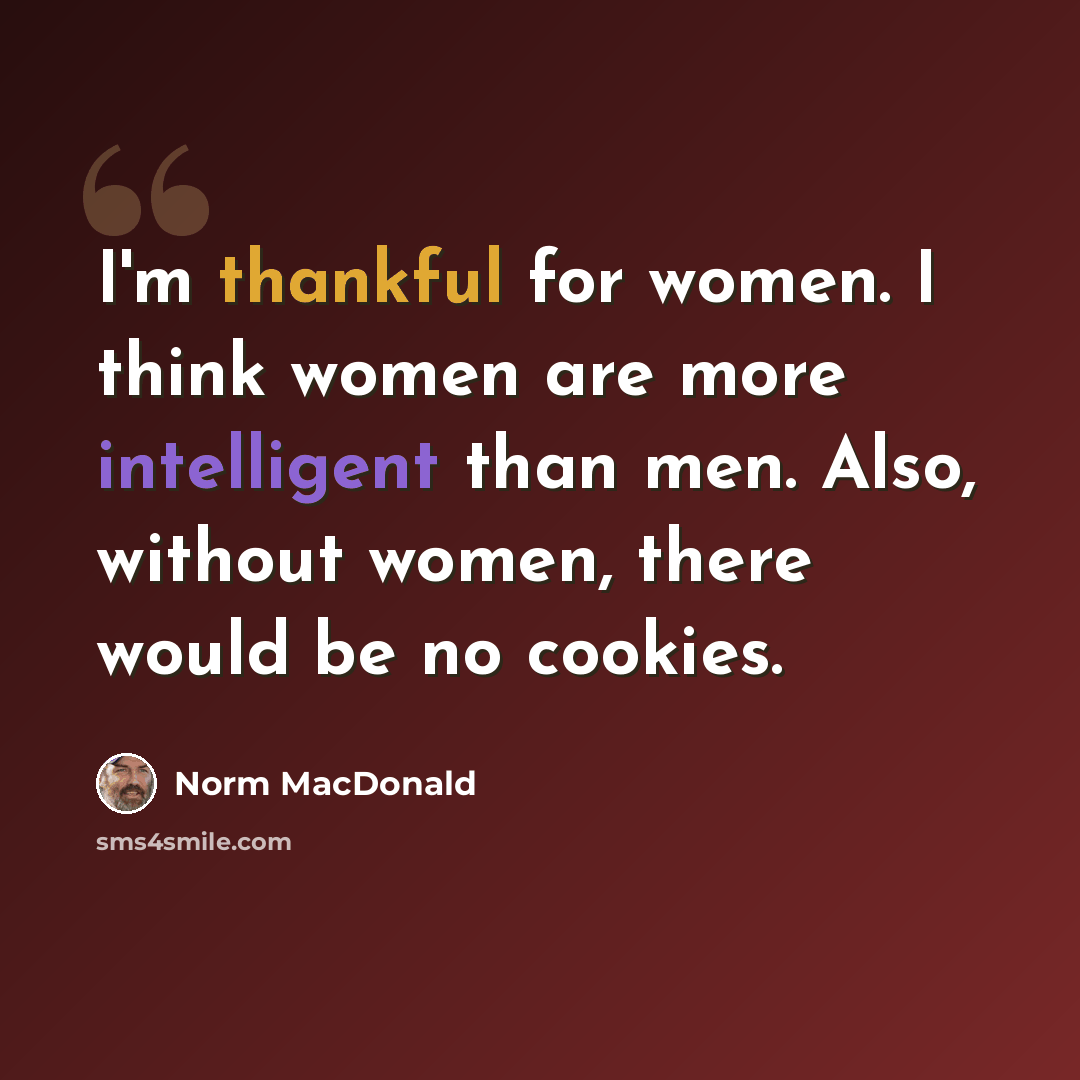 “I'm thankful for women. I think women are more intelligent than men. Also, without women, there would be no cookies.” quote by Norm MacDonald
