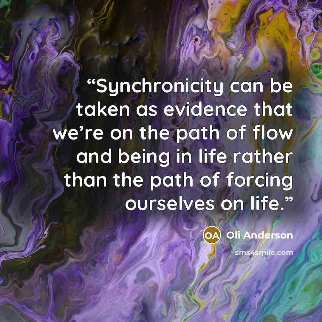 “Synchronicity can be taken as evidence that we’re on the path of flow and being in life rather than the path of forcing ourselves on life.” quote by Oli Anderson