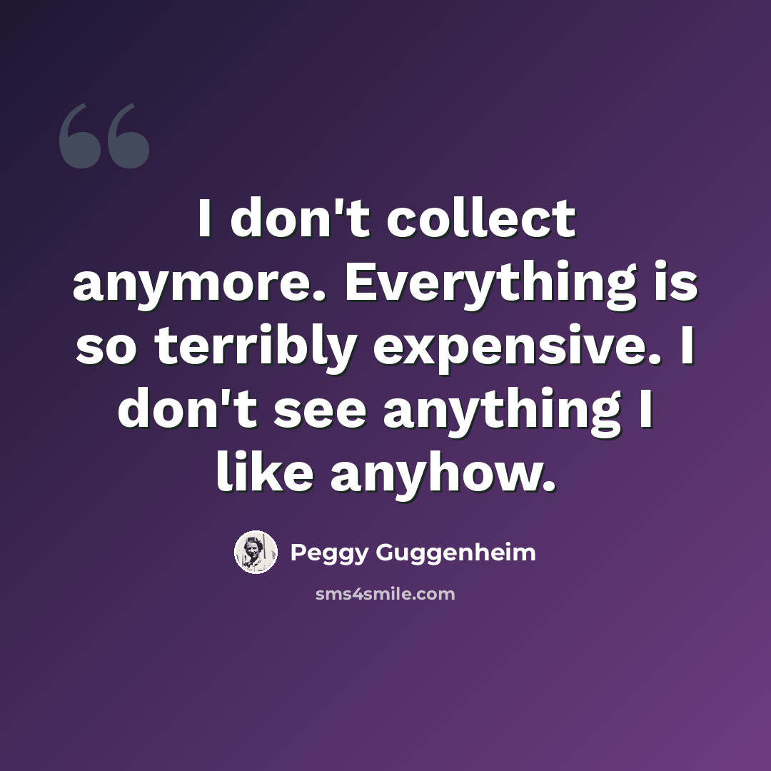 “I don't collect anymore. Everything is so terribly expensive. I don't see anything I like anyhow.” quote by Peggy Guggenheim