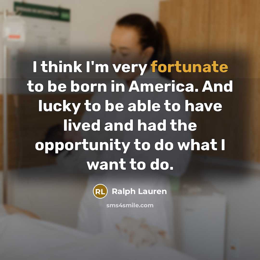 “I think I'm very fortunate to be born in America. And lucky to be able to have lived and had the opportunity to do what I want to do.” quote by Ralph Lauren