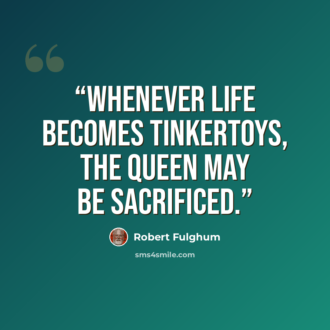 “Whenever life becomes Tinkertoys, the queen may be sacrificed.” quote by Robert Fulghum