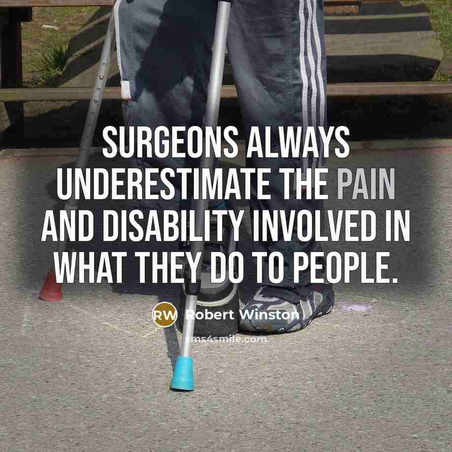 “Surgeons always underestimate the pain and disability involved in what they do to people.” quote by Robert Winston