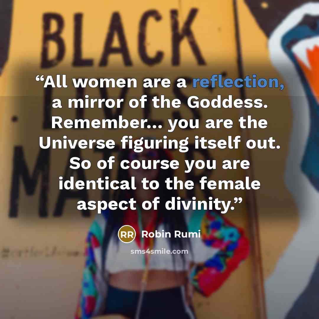 “All women are a reflection, a mirror of the Goddess. Remember… you are the Universe figuring itself out. So of course you are identical to the female aspect of divinity.” quote by Robin Rumi